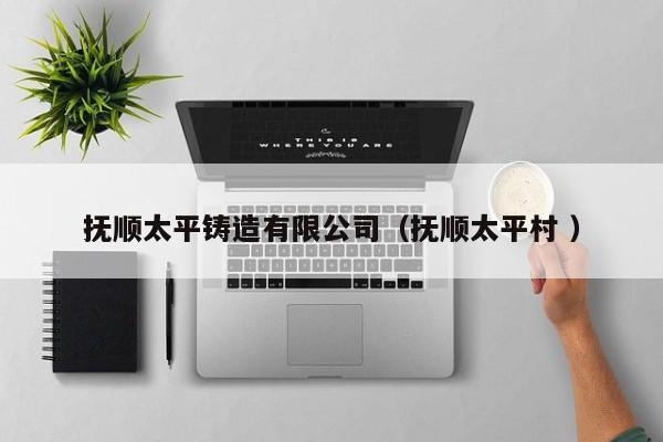 撫順太平鑄造有限公司（撫順太平村 ）
