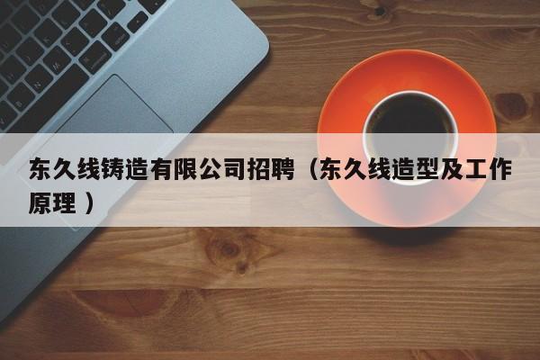 東久線(xiàn)鑄造有限公司招聘（東久線(xiàn)造型及工作原理 ）